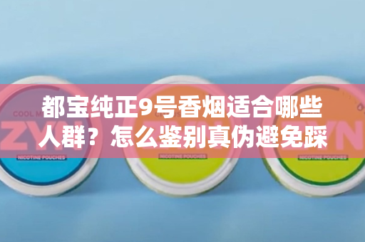 都宝纯正9号香烟适合哪些人群？怎么鉴别真伪避免踩坑？