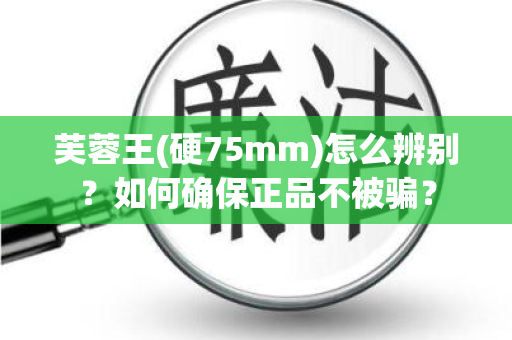 芙蓉王(硬75mm)怎么辨别？如何确保正品不被骗？
